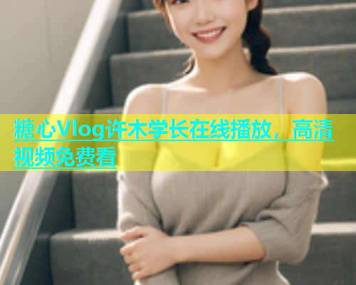 糖心Vlog许木学长在线播放，高清视频免费看