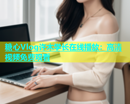 糖心Vlog许木学长在线播放：高清视频免费观看