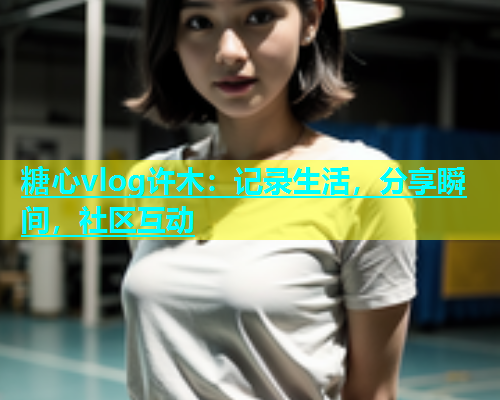 糖心vlog许木：记录生活，分享瞬间，社区互动