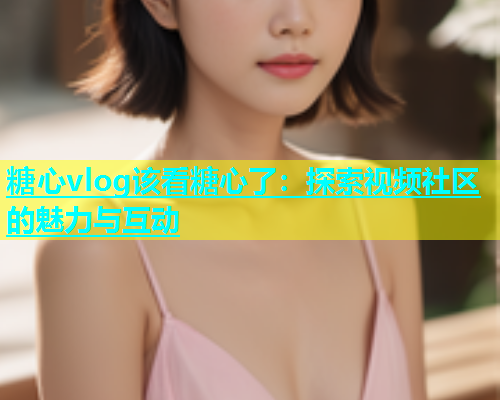 糖心vlog该看糖心了：探索视频社区的魅力与互动