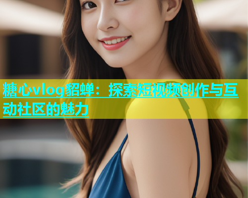 糖心vlog貂蝉：探索短视频创作与互动社区的魅力