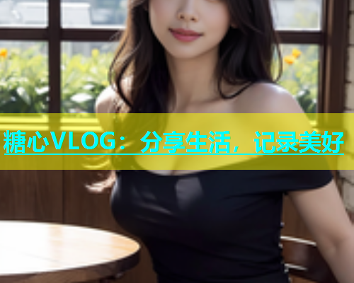 糖心VLOG：分享生活，记录美好