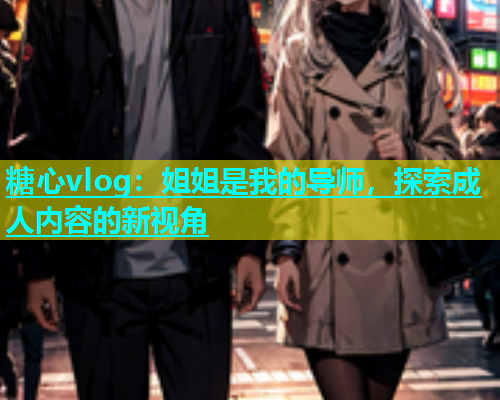 糖心vlog：姐姐是我的导师，探索成人内容的新视角