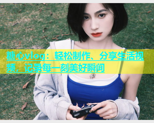 糖心vlog：轻松制作、分享生活视频，记录每一刻美好瞬间