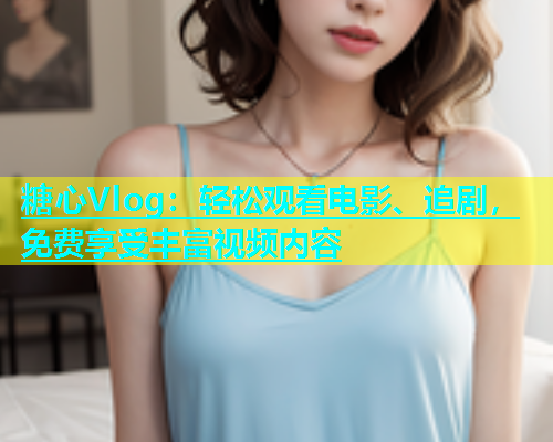 糖心Vlog：轻松观看电影、追剧，免费享受丰富视频内容