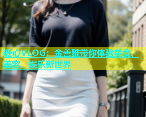 糖心VLOG：金善雅带你体验美食、美容、娱乐新世界