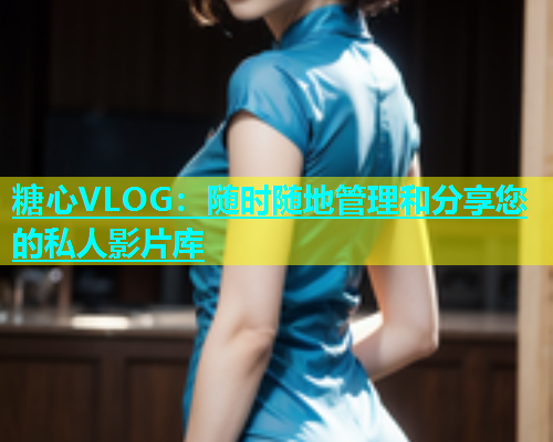 糖心VLOG：随时随地管理和分享您的私人影片库