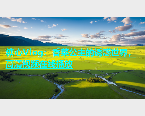 糖心Vlog：香菜公主的诱惑世界，高清视频在线播放