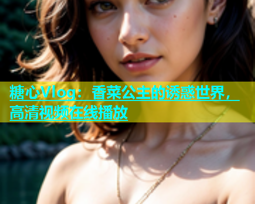 糖心Vlog：香菜公主的诱惑世界，高清视频在线播放