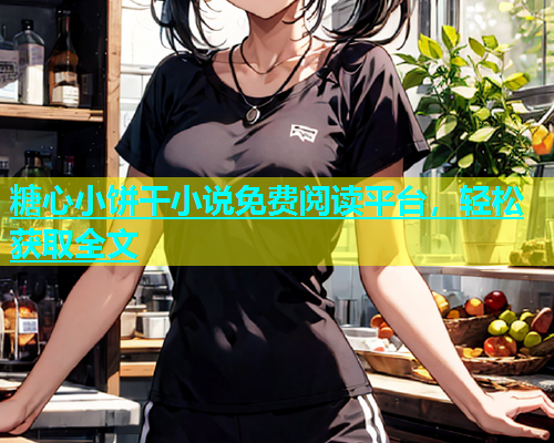 糖心小饼干小说免费阅读平台，轻松获取全文