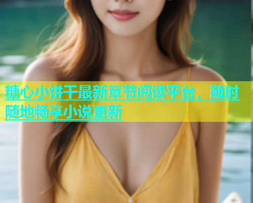 糖心小饼干最新章节阅读平台，随时随地畅享小说更新
