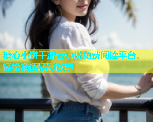 糖心小饼干流云小说免费阅读平台，轻松畅读精彩故事