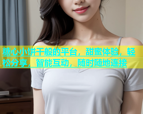 糖心小饼干般的平台，甜蜜体验，轻松分享，智能互动，随时随地连接