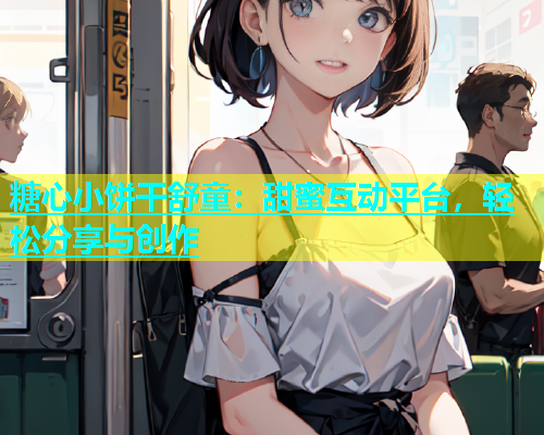 糖心小饼干舒童：甜蜜互动平台，轻松分享与创作