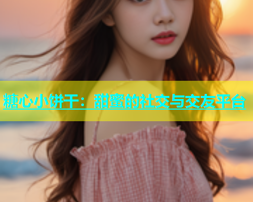糖心小饼干：甜蜜的社交与交友平台