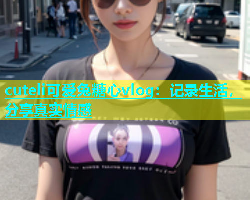 cuteli可爱兔糖心vlog：记录生活，分享真实情感