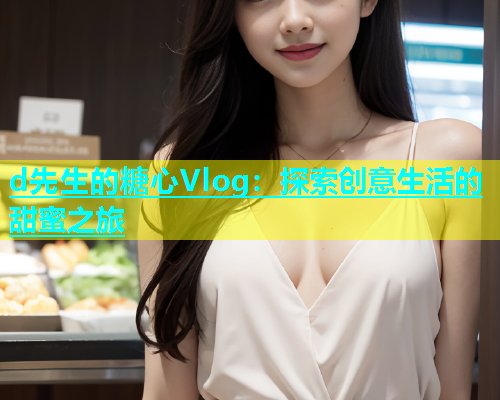 d先生的糖心Vlog：探索创意生活的甜蜜之旅