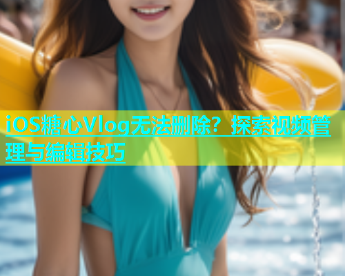 iOS糖心Vlog无法删除？探索视频管理与编辑技巧