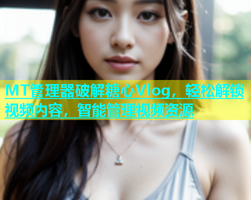 MT管理器破解糖心Vlog，轻松解锁视频内容，智能管理视频资源