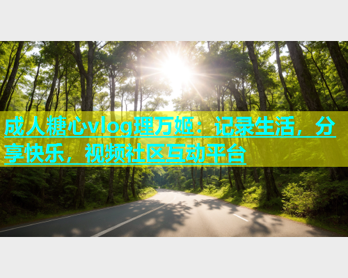 成人糖心vlog理万姬：记录生活，分享快乐，视频社区互动平台