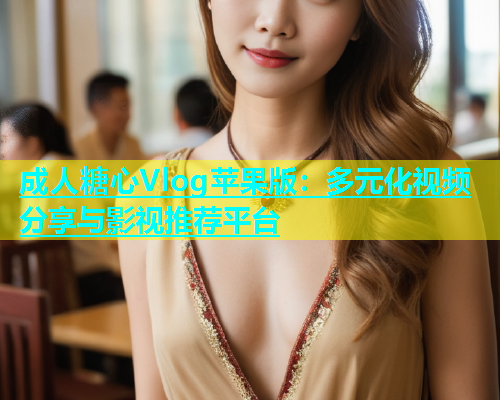 成人糖心Vlog苹果版：多元化视频分享与影视推荐平台