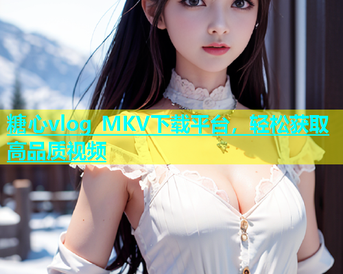 糖心vlog MKV下载平台，轻松获取高品质视频
