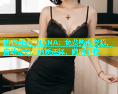 糖心vlog NANA：免费影视资源，自动记忆，画质选择，随时下载