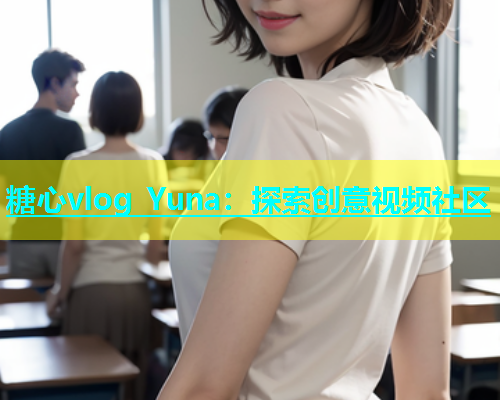 糖心vlog Yuna：探索创意视频社区