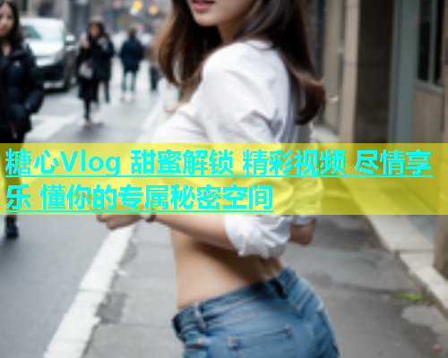 糖心Vlog 甜蜜解锁 精彩视频 尽情享乐 懂你的专属秘密空间