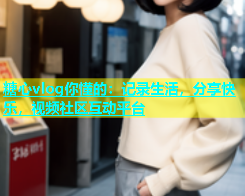 糖心vlog你懂的：记录生活，分享快乐，视频社区互动平台