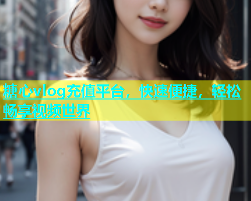 糖心vlog充值平台，快速便捷，轻松畅享视频世界