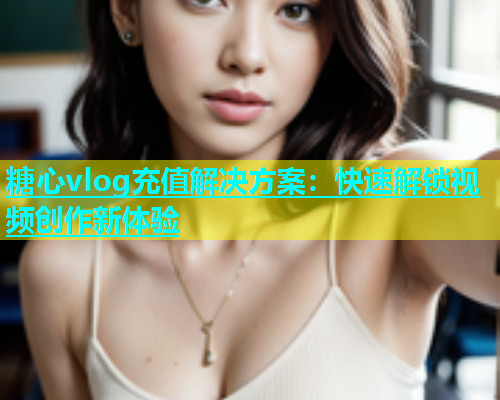 糖心vlog充值解决方案：快速解锁视频创作新体验
