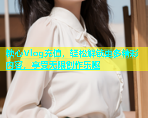 糖心Vlog充值，轻松解锁更多精彩内容，享受无限创作乐趣