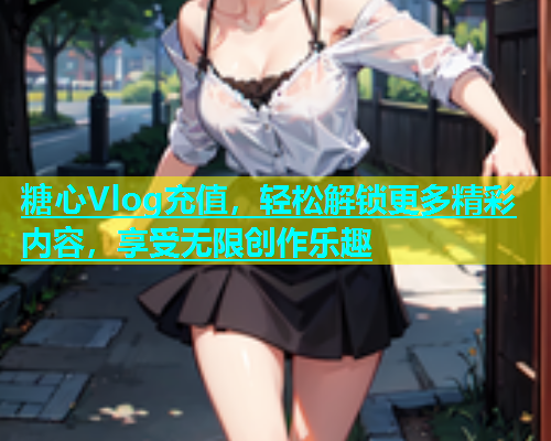 糖心Vlog充值，轻松解锁更多精彩内容，享受无限创作乐趣