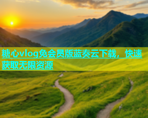 糖心vlog免会员版蓝奏云下载，快速获取无限资源