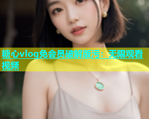 糖心vlog免会员破解版污：无限观看视频