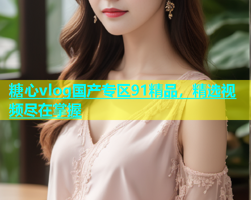 糖心vlog国产专区91精品，精选视频尽在掌握