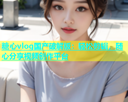 糖心vlog国产破解版：轻松剪辑，随心分享视频创作平台