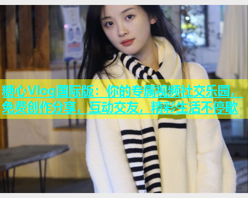 糖心Vlog国际版：你的专属视频社交乐园，免费创作分享，互动交友，精彩生活不停歇