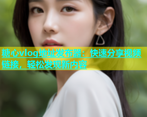 糖心vlog地址发布器：快速分享视频链接，轻松发现新内容