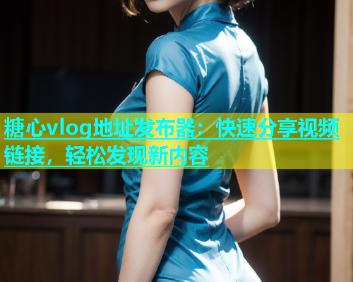 糖心vlog地址发布器：快速分享视频链接，轻松发现新内容