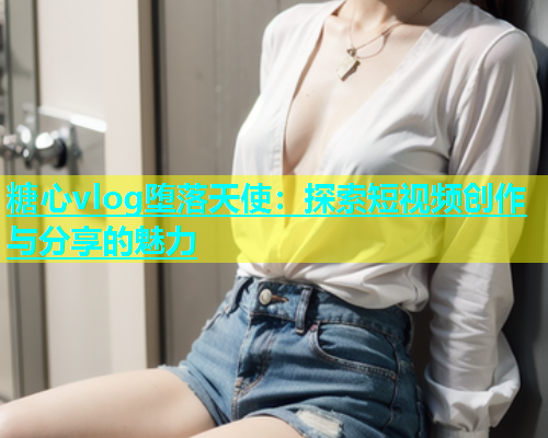 糖心vlog堕落天使：探索短视频创作与分享的魅力