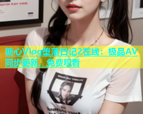 糖心Vlog堕落日记2在线：极品AV同步更新，免费观看