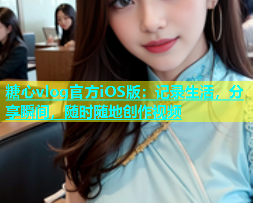 糖心vlog官方iOS版：记录生活，分享瞬间，随时随地创作视频