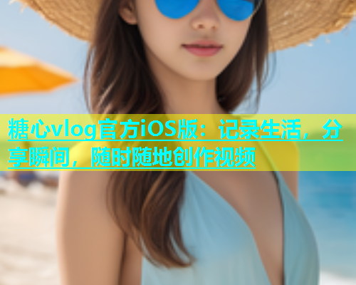 糖心vlog官方iOS版：记录生活，分享瞬间，随时随地创作视频