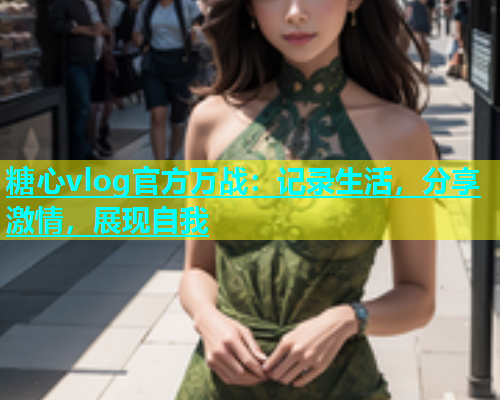 糖心vlog官方万战：记录生活，分享激情，展现自我