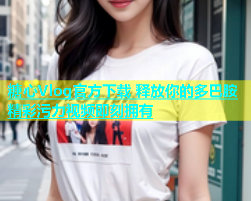糖心Vlog官方下载 释放你的多巴胺 精彩污力视频即刻拥有