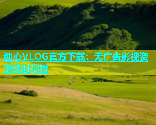 糖心VLOG官方下载：无广告影视资源随时观看