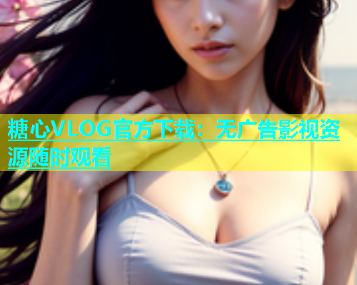 糖心VLOG官方下载：无广告影视资源随时观看