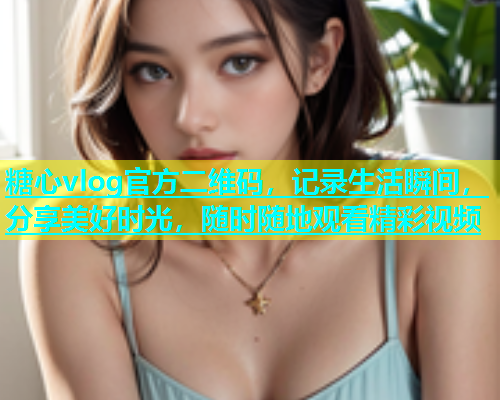 糖心vlog官方二维码，记录生活瞬间，分享美好时光，随时随地观看精彩视频